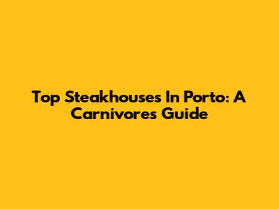 Top Steakhouses In Porto: A Carnivore's Guide