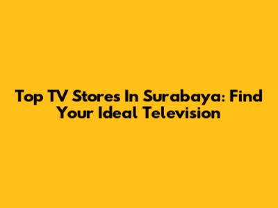 Top TV Stores In Surabaya: Find Your Ideal Television