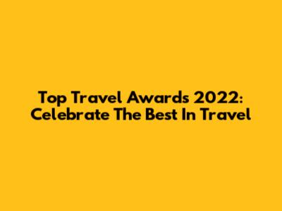 Top Travel Awards 2022: Celebrate The Best In Travel