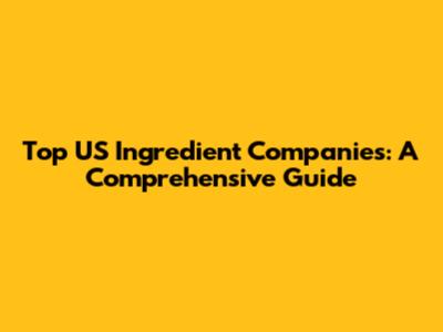 Top US Ingredient Companies: A Comprehensive Guide