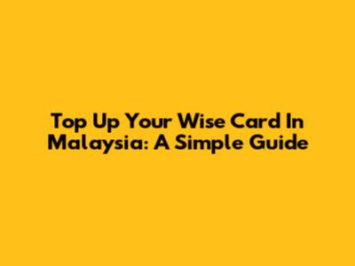 Top Up Your Wise Card In Malaysia: A Simple Guide