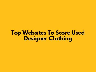 Top Websites To Score Used Designer Clothing
