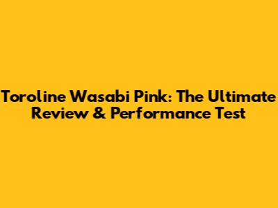 Toroline Wasabi Pink: The Ultimate Review & Performance Test