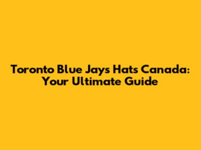 Toronto Blue Jays Hats Canada: Your Ultimate Guide