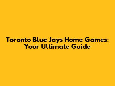 Toronto Blue Jays Home Games: Your Ultimate Guide