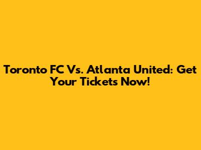 Toronto FC Vs. Atlanta United: Get Your Tickets Now!