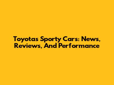 Toyota's Sporty Cars: News, Reviews, And Performance