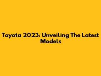 Toyota 2023: Unveiling The Latest Models