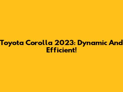 Toyota Corolla 2023: Dynamic And Efficient!