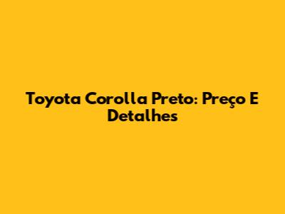 Toyota Corolla Preto: Preço E Detalhes