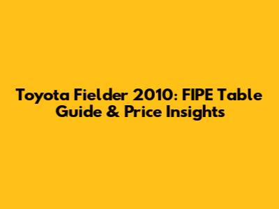 Toyota Fielder 2010: FIPE Table Guide & Price Insights