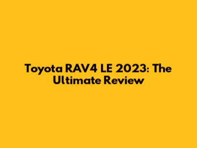 Toyota RAV4 LE 2023: The Ultimate Review