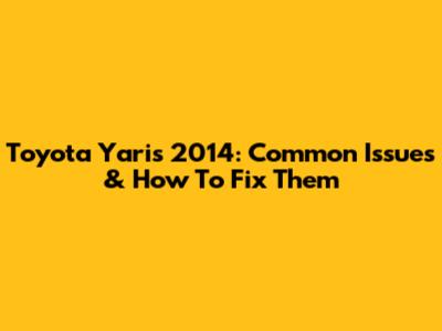 Toyota Yaris 2014: Common Issues & How To Fix Them