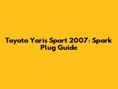 Toyota Yaris Sport 2007: Spark Plug Guide