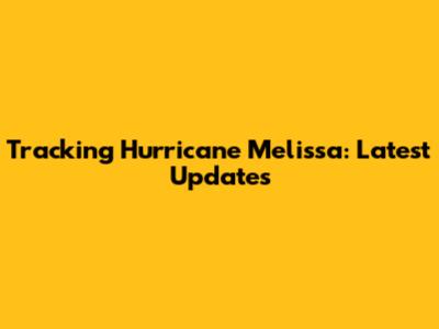 Tracking Hurricane Melissa: Latest Updates
