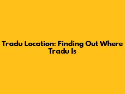 Tradu Location: Finding Out Where Tradu Is