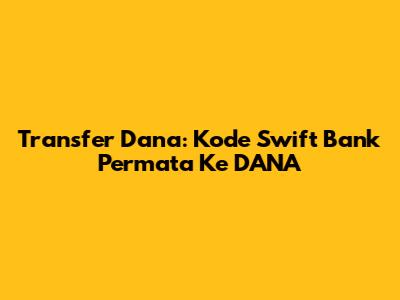 Transfer Dana: Kode Swift Bank Permata Ke DANA