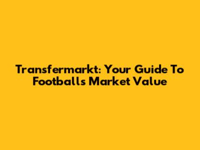Transfermarkt: Your Guide To Football's Market Value