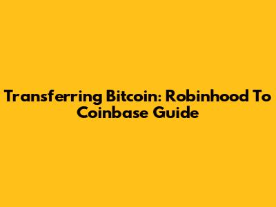 Transferring Bitcoin: Robinhood To Coinbase Guide