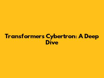 Transformers Cybertron: A Deep Dive