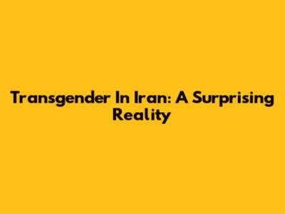 Transgender In Iran: A Surprising Reality
