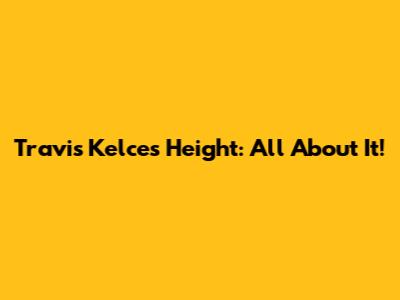 Travis Kelce's Height: All About It!