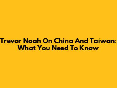 Trevor Noah On China And Taiwan: What You Need To Know