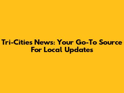 Tri-Cities News: Your Go-To Source For Local Updates