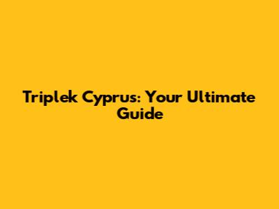 Triplek Cyprus: Your Ultimate Guide