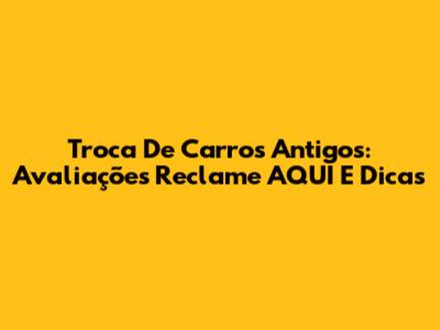 Troca De Carros Antigos: Avaliações Reclame AQUI E Dicas