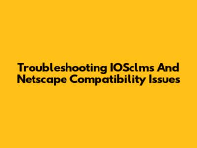 Troubleshooting IOSclms And Netscape Compatibility Issues