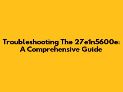 Troubleshooting The 27e1n5600e: A Comprehensive Guide