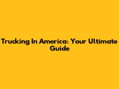 Trucking In America: Your Ultimate Guide