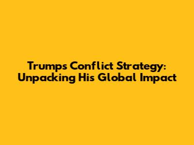 Trump's Conflict Strategy: Unpacking His Global Impact