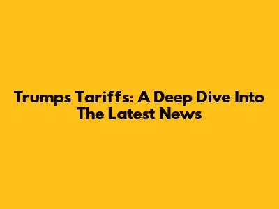 Trump's Tariffs: A Deep Dive Into The Latest News