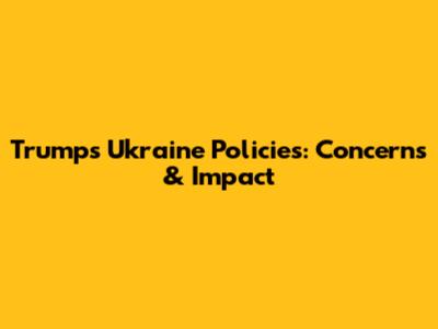 Trump's Ukraine Policies: Concerns & Impact