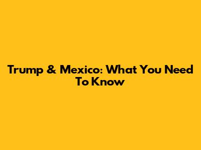 Trump & Mexico: What You Need To Know