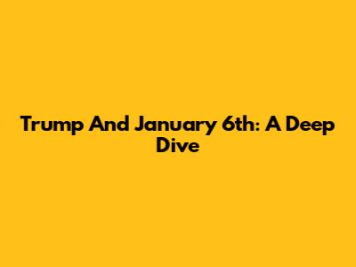 Trump And January 6th: A Deep Dive