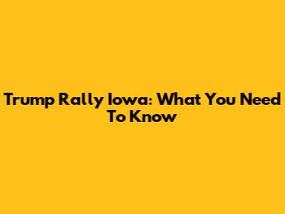 Trump Rally Iowa: What You Need To Know