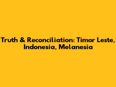 Truth & Reconciliation: Timor Leste, Indonesia, Melanesia