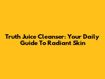 Truth Juice Cleanser: Your Daily Guide To Radiant Skin