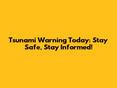 Tsunami Warning Today: Stay Safe, Stay Informed!