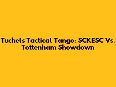 Tuchel's Tactical Tango: SCKESC Vs. Tottenham Showdown