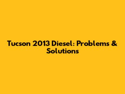 Tucson 2013 Diesel: Problems & Solutions
