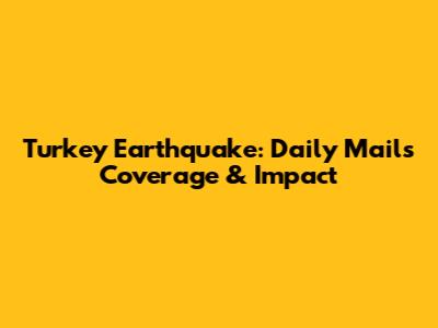 Turkey Earthquake: Daily Mail's Coverage & Impact