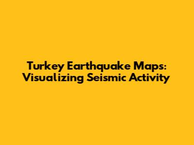 Turkey Earthquake Maps: Visualizing Seismic Activity