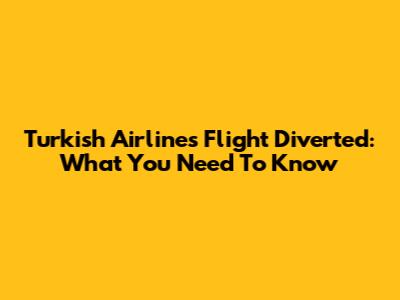 Turkish Airlines Flight Diverted: What You Need To Know