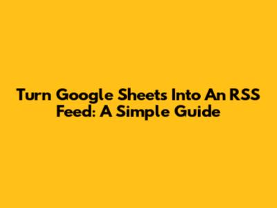 Turn Google Sheets Into An RSS Feed: A Simple Guide