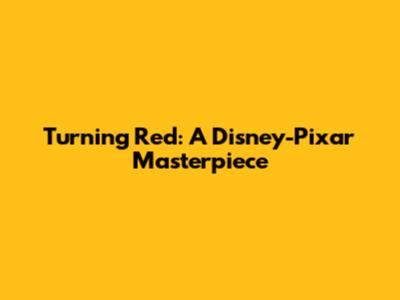 Turning Red: A Disney-Pixar Masterpiece