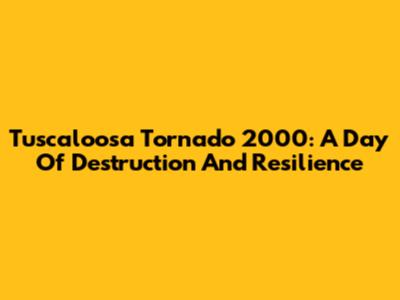 Tuscaloosa Tornado 2000: A Day Of Destruction And Resilience